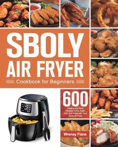 Sboly Air Fryer Cookbook for Beginners: 600 Healthy and Easy Recipes to Fry Bake Grill and Roast with Your Sboly Air Fryer