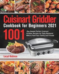 Cuisinart Griddler Cookbook for Beginners 2021: 1001-Day Newest Perfect Cuisinart Griddler Recipes for Tasty Backyard BBQ to Feed Your Family and Friends