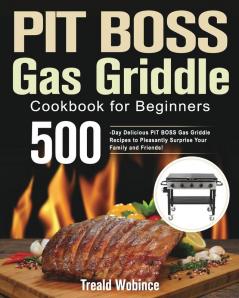 PIT BOSS Gas Griddle Cookbook for Beginners: 500-Day Delicious PIT BOSS Gas Griddle Recipes to Pleasantly Surprise Your Family and Friends!