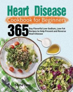 Heart Disease Cookbook for Beginners: 365-Day Flavorful Low-Sodium Low-Fat Recipes to Help Prevent and Reverse Heart Disease