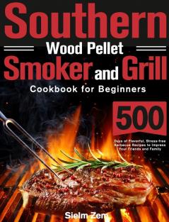 Southern Wood Pellet Smoker and Grill Cookbook for Beginners: 500 Days of Flavorful Stress-free Barbecue Recipes to Impress Your Friends and Family