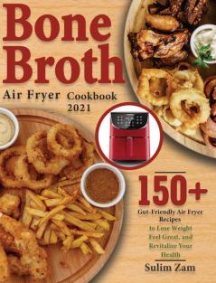 Bone Broth Air Fryer Cookbook 2021: 150+ Gut-Friendly Air Fryer Recipes to Lose Weight Feel Great and Revitalize Your Health