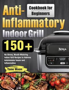 Anti-Inflammatory Indoor Grill Cookbook for Beginners: 150+ No-Stress Mouth-Watering Indoor Grill Recipes to Address Autoimmune Issues and Inflammation