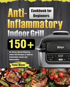 Anti-Inflammatory Indoor Grill Cookbook for Beginners: 150+ No-Stress Mouth-Watering Indoor Grill Recipes to Address Autoimmune Issues and Inflammation