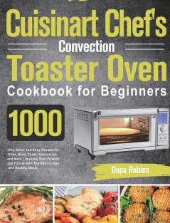 Cuisinart Chef's Convection Toaster Oven Cookbook for Beginners: 1000-Day Quick and Easy Recipes to Bake Broil Toast Convection and More Impress ... Family with The Best Crispy and Healthy Meals