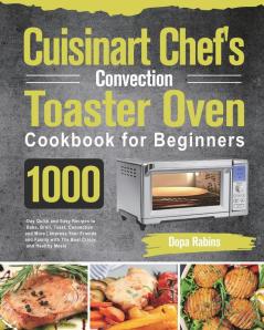 Cuisinart Chef's Convection Toaster Oven Cookbook for Beginners: 1000-Day Quick and Easy Recipes to Bake Broil Toast Convection and More Impress ... Family with The Best Crispy and Healthy Meals