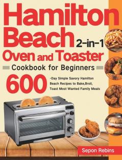 Hamilton Beach 2-in-1 Oven and Toaster Cookbook for Beginners: 600-Day Simple Savory Hamilton Beach Recipes to Bake Broil Toast Most Wanted Family Meals