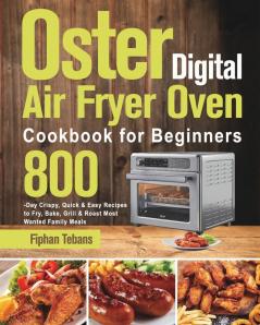 Oster Digital Air Fryer Oven Cookbook for Beginners: 800-Day Crispy Quick & Easy Recipes to Fry Bake Grill & Roast Most Wanted Family Meals