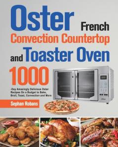 Oster French Convection Countertop and Toaster Oven Cookbook: 1000-Day Amazingly Delicious Oster Recipes On a Budget to Bake Broil Toast Convection and More