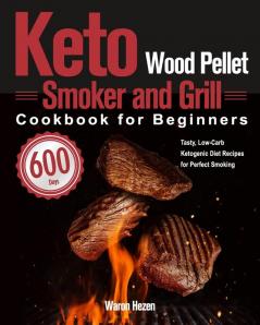 Keto Wood Pellet Smoker and Grill Cookbook for Beginners: 600-Day Tasty Low-Carb Ketogenic Diet Recipes for Perfect Smoking