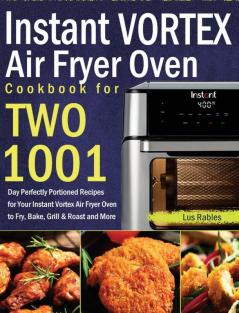 Instant Vortex Air Fryer Oven Cookbook for Two: 1001-Day Perfectly Portioned Recipes for Your Instant Vortex Air Fryer Oven to Fry Bake Grill & Roast and More