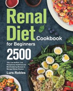 Renal Diet Cookbook for Beginners: 2500-Day Low Sodium Low Phosphorus Healthiest and Mouthwatering Recipes to Manage Kidney Disease