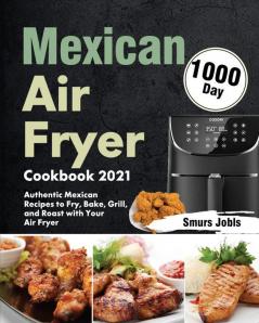 Mexican Air Fryer Cookbook 2021: 1000-Day Authentic Mexican Recipes to Fry Bake Grill and Roast with Your Air Fryer