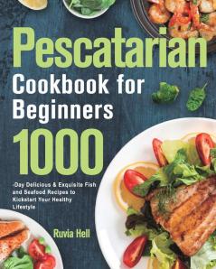 Pescatarian Cookbook for Beginners: 1000-Day Delicious & Exquisite Fish and Seafood Recipes to Kickstart Your Healthy Lifestyle