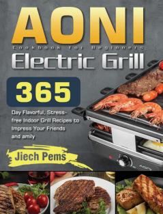 AONI Electric Grill Cookbook for Beginners: 365-Day Flavorful Stress-free Indoor Grill Recipes to Impress Your Friends and Family