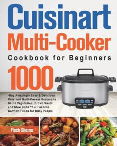 Cuisinart Multi-Cooker Cookbook for Beginners: 1000-Day Amazingly Easy & Delicious Cuisinart Multi-Cooker Recipes to Sauté Vegetables Brown Meats and ... Your Favorite Comfort Foods for Busy People