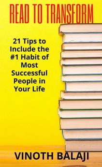 READ TO TRANSFORM : 21 Tips to Include the #1 Habit of Most Successful People in Your Life