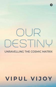 Our Destiny : Unravelling The Cosmic Matrix