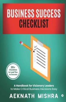 Business Success Checklist : A Handbook For Visionary Leaders To Make Critical Business Decisions Easy | 20+ Checklists To Lead You To Success