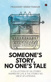 Someone's Story No One's Tale : A Collection of Six Stories Inspired by Life &amp; The Stories We Grew up Listening