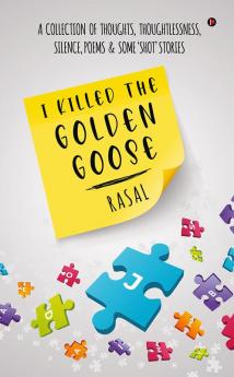 I Killed the Golden Goose : A COLLECTION OF THOUGHTS THOUGHTLESSNESS SILENCE POEMS &amp; SOME ‘SHOT’ STORIES