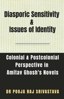 Diasporic Sensitivity & Issues Of Identity: A Colonial & Postcolonial Perspective In Amitav Ghosh'S Novels: A Colonial And Postcolonial Perspective In Amitav Ghosh'S Novels