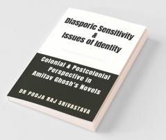 Diasporic Sensitivity & Issues Of Identity: A Colonial & Postcolonial Perspective In Amitav Ghosh'S Novels: A Colonial And Postcolonial Perspective In Amitav Ghosh'S Novels