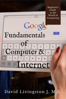 Fundamentals Of Computer &Amp;Amp; Internet : Beginners Guide To The World Of Computing