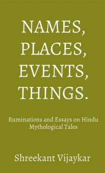 Names Places Events Things - Ruminations And Essays On Hindu Mythological Tales: Ruminations And Essays On Hindu Mythological Tales