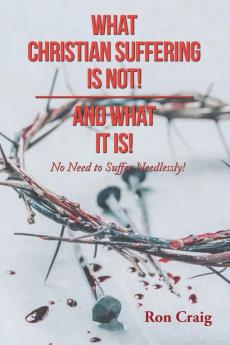 WHAT CHRISTIAN SUFFERING IS NOT! AND WHAT IT IS!