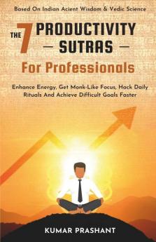 The 7 Productivity Sutras For Professionals: Enhance Energy Get Monk-Like Focus Hack Daily Rituals To Achieve Difficult Goals Faster. Based On ... On Indian Ancient Wisdom And Vedic Science.