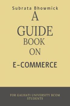 A GUIDE BOOK ON E-COMMERCE : DESIGNED FOR GAUHATI UNIVERSITY 4 TH SEM E-COMMERCE STUDENTS