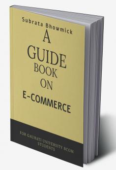 A GUIDE BOOK ON E-COMMERCE : DESIGNED FOR GAUHATI UNIVERSITY 4 TH SEM E-COMMERCE STUDENTS