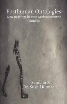 Posthuman Ontologies : New Bearings In Post-Anthropocentric Studies