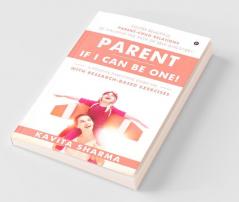 Parent - If I Can Be One!: Foster Beautiful Parent-Child Relations By Walking The Path Of Self-Discovery