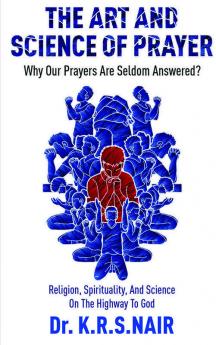 The Art And Science Of Prayer : Why Our Prayers Are Seldom Answered? : Religion Spirituality And Science On The Highway To God