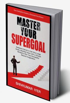 MASTER YOUR SUPERGOAL : Awesome Secret to set Xtra Large Goals Manifest them with a Growth Mindset &amp; be Truly Successful Beyond Imagination