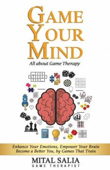 Game Your Mind: Enhance Your Emotions Empower Your Brain; Become A Better You By Games That Train