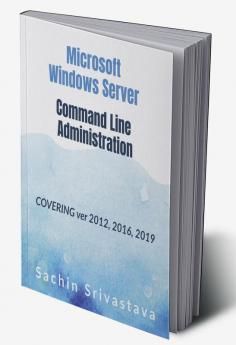 Microsoft Windows Server Command Line Administration : Covering ver 2012 2016 2019