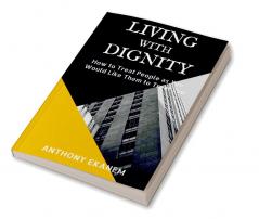 Living With Dignity : How to Treat People as You Would Like Them to Treat You