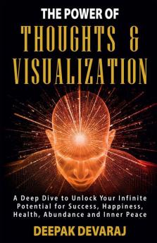 The Power Of Thoughts & Visualization: A Deep Dive To Unlock Your Infinite Potential For Success Happiness Health Abundance And Inner Peace