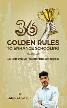 36 GOLDEN RULES TO ENHANCE SCHOOLING : A Holistic Approach to Create Progressive Thinkers