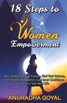 18 Steps To Women Empowerment: How To Reclaim Your Esteem Find Your Purpose Set Healthy Boundaries Gain Inner Confidence And Live Your Best Life