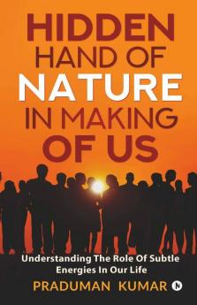 Hidden Hand Of Nature In Making Of Us: Understanding The Role Of Subtle Energies In Our Life