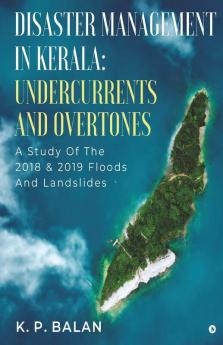 Disaster Management In Kerala: Undercurrents And Overtones : A Study Of The 2018 And 2019 Floods And Landslides