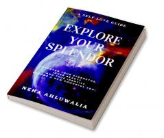 EXPLORE YOUR SPLENDOR : DISCOVER A NEW POWERFUL YOU! A SELF-LOVE GUIDE FOR DISCOVERING YOUR INNER BEAUTY YOUR STRENGTHS AND TRUE IDENTITY!