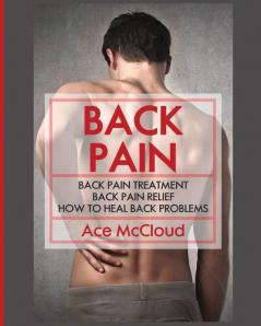 Back Pain: Back Pain Treatment: Back Pain Relief: How To Heal Back Problems (Ultimate Guide for Healing Upper Mid and Lower)