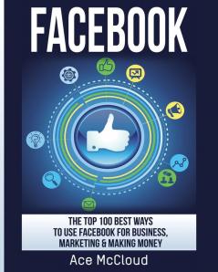 Facebook: The Top 100 Best Ways To Use Facebook For Business Marketing & Making Money (Social Media Facebook Business Online Marketing)