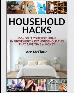 Household Hacks: 150+ Do It Yourself Home Improvement & DIY Household Tips That Save Time & Money (Household DIY Home Improvement Cleaning Organizing)
