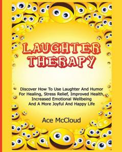 Laughter Therapy: Discover How To Use Laughter And Humor For Healing Stress Relief Improved Health Increased Emotional Wellbeing And A More Joyful ... & Strategies for Eliminating Fear Stress)